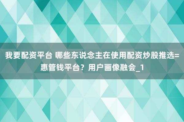我要配资平台 哪些东说念主在使用配资炒股推选=惠管钱平台？用户画像融会_1