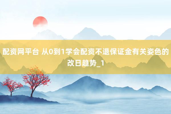 配资网平台 从0到1学会配资不退保证金有关姿色的改日趋势_1