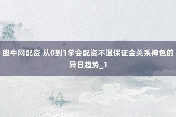 股牛网配资 从0到1学会配资不退保证金关系神色的异日趋势_1