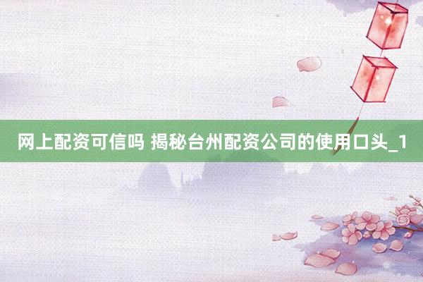 网上配资可信吗 揭秘台州配资公司的使用口头_1